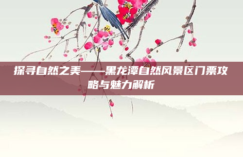 探寻自然之美——黑龙潭自然风景区门票攻略与魅力解析