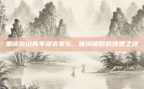 重庆南山青年湖农家乐,休闲度假的理想之地