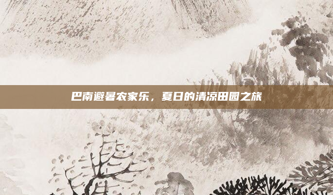 巴南避暑农家乐，夏日的清凉田园之旅