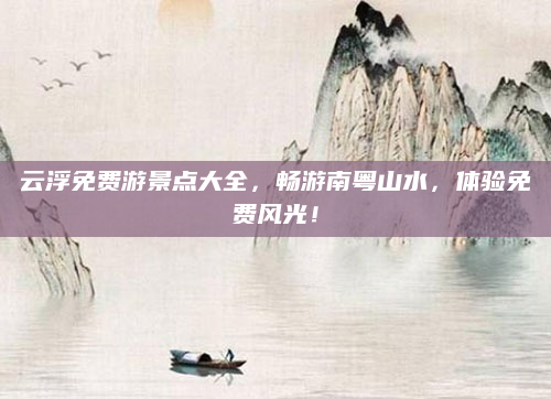 云浮免费游景点大全,畅游南粤山水,体验免费风光!