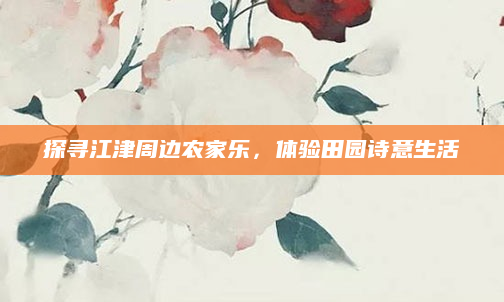 探寻江津周边农家乐,体验田园诗意生活