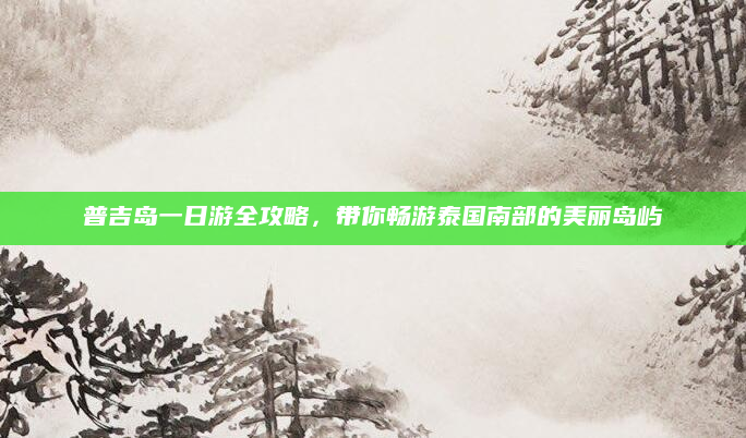 普吉岛一日游全攻略，带你畅游泰国南部的美丽岛屿
