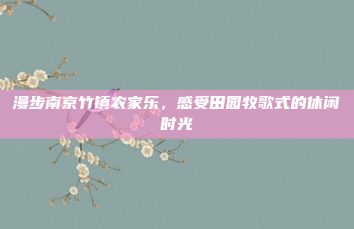 漫步南京竹镇农家乐,感受田园牧歌式的休闲时光
