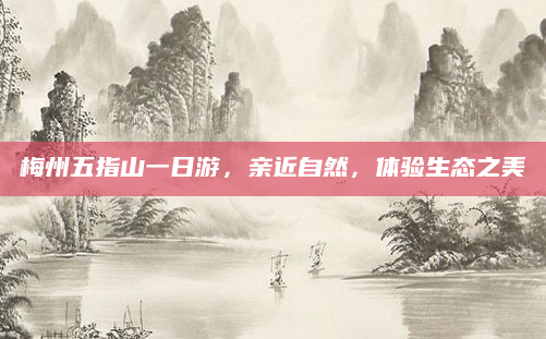 梅州五指山一日游，亲近自然，体验生态之美