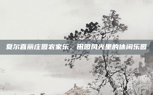 夏尔喜丽庄园农家乐,田园风光里的休闲乐园