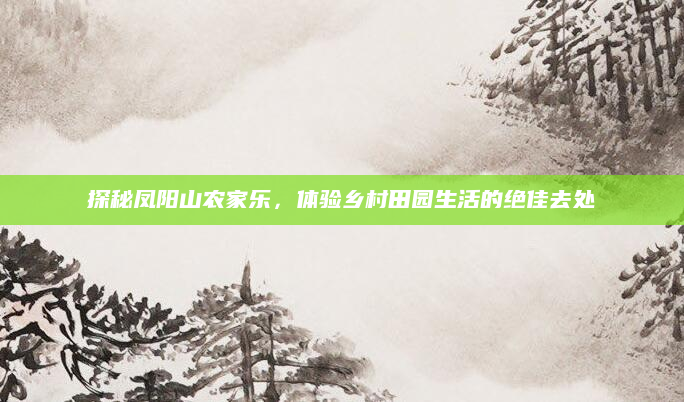 探秘凤阳山农家乐，体验乡村田园生活的绝佳去处