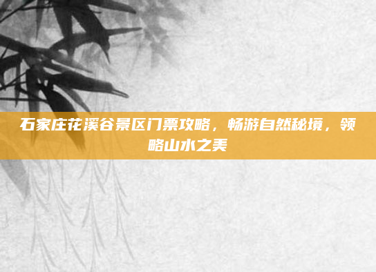石家庄花溪谷景区门票攻略,畅游自然秘境,领略山水之美