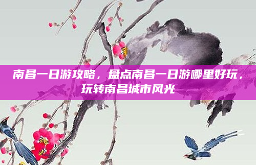 南昌一日游攻略,盘点南昌一日游哪里好玩,玩转南昌城市风光