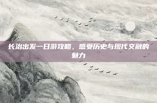 长治出发一日游攻略，感受历史与现代交融的魅力