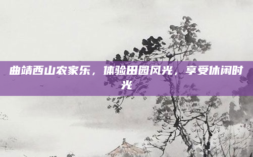 曲靖西山农家乐,体验田园风光,享受休闲时光