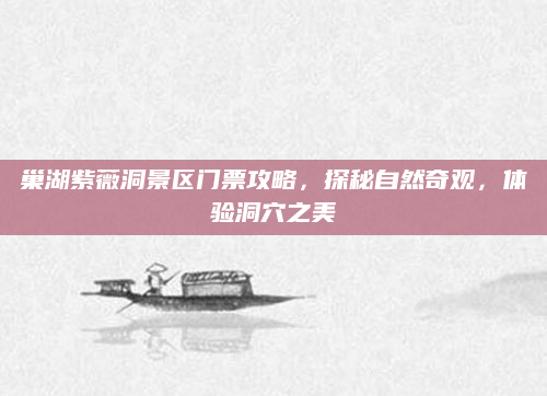 巢湖紫薇洞景区门票攻略,探秘自然奇观,体验洞穴之美