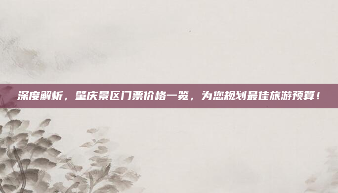 深度解析,肇庆景区门票价格一览,为您规划最佳旅游预算!