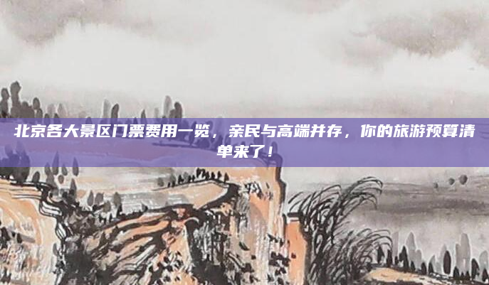 北京各大景区门票费用一览,亲民与高端并存,你的旅游预算清单来了!