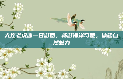 大连老虎滩一日游团,畅游海洋奇观,体验自然魅力