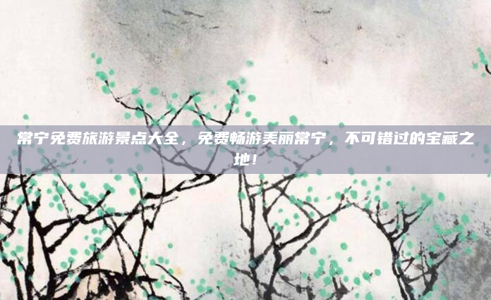 常宁免费旅游景点大全,免费畅游美丽常宁,不可错过的宝藏之地!