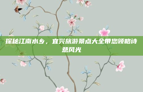 探秘江南水乡,宜兴旅游景点大全带您领略诗意风光