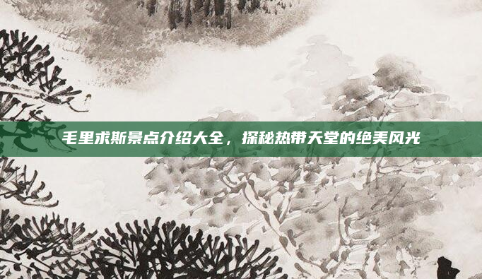 毛里求斯景点介绍大全,探秘热带天堂的绝美风光