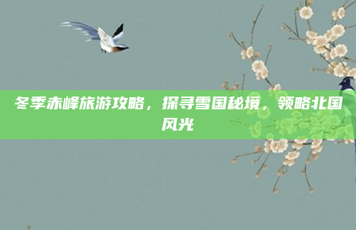 冬季赤峰旅游攻略,探寻雪国秘境,领略北国风光