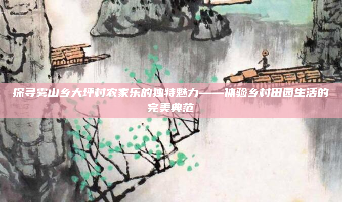 探寻雾山乡大坪村农家乐的独特魅力——体验乡村田园生活的完美典范