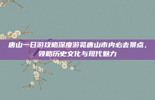 唐山一日游攻略深度游览唐山市内必去景点,领略历史文化与现代魅力
