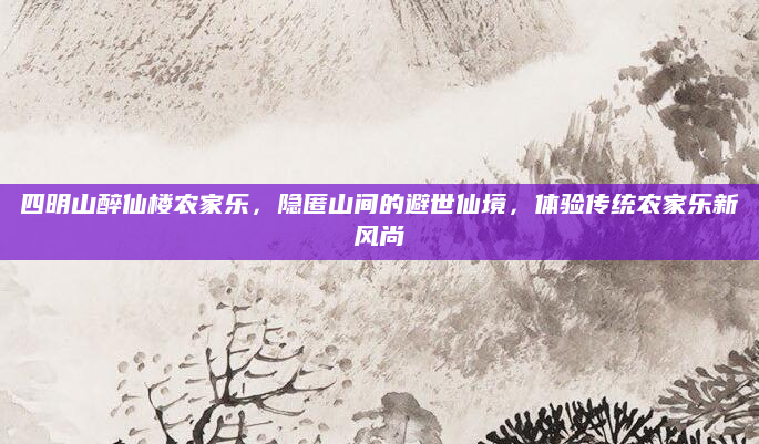 四明山醉仙楼农家乐,隐匿山间的避世仙境,体验传统农家乐新风尚