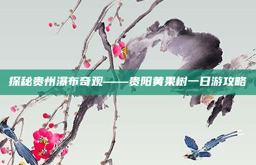 探秘贵州瀑布奇观——贵阳黄果树一日游攻略