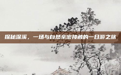 探秘深溪,一场与自然亲密接触的一日游之旅