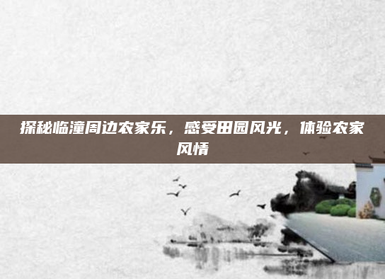 探秘临潼周边农家乐,感受田园风光,体验农家风情