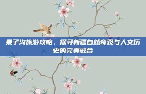 果子沟旅游攻略,探寻新疆自然奇观与人文历史的完美融合
