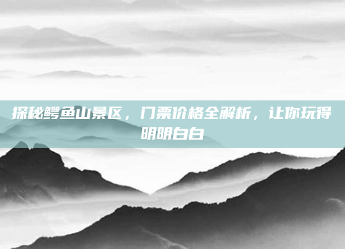 探秘鳄鱼山景区,门票价格全解析,让你玩得明明白白