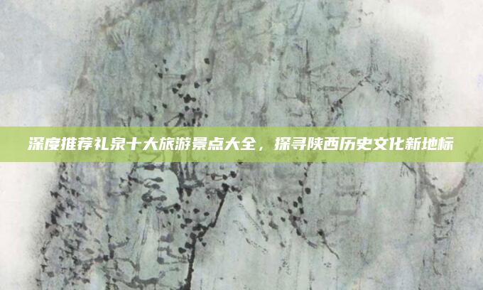 深度推荐礼泉十大旅游景点大全,探寻陕西历史文化新地标