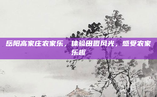 岳阳高家庄农家乐,体验田园风光,感受农家乐趣