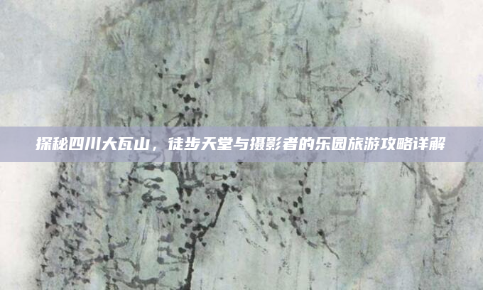 探秘四川大瓦山,徒步天堂与摄影者的乐园旅游攻略详解