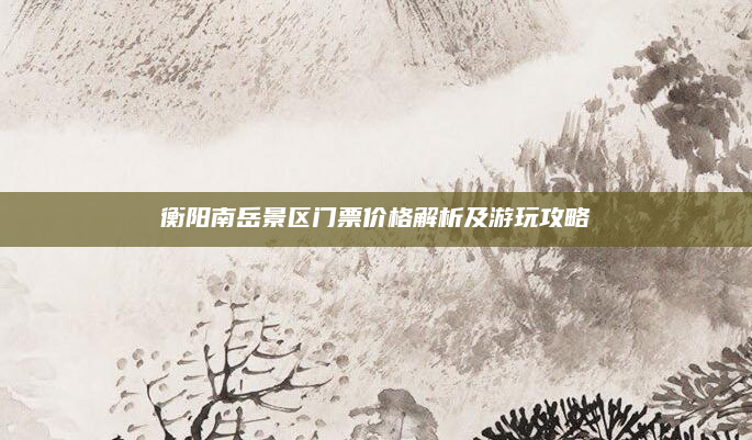 衡阳南岳景区门票价格解析及游玩攻略