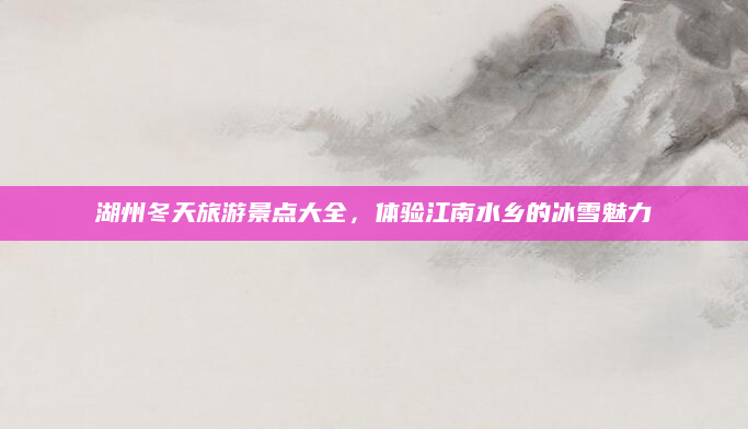 湖州冬天旅游景点大全，体验江南水乡的冰雪魅力