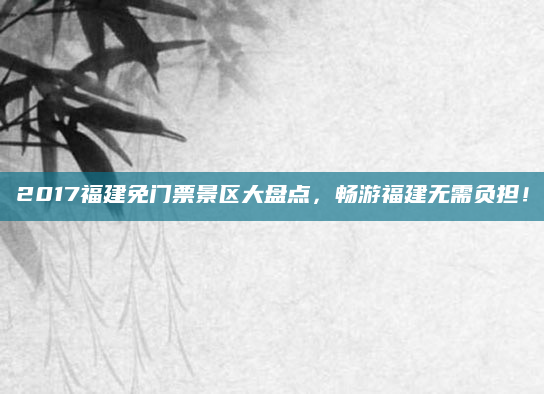 2017福建免门票景区大盘点,畅游福建无需负担!