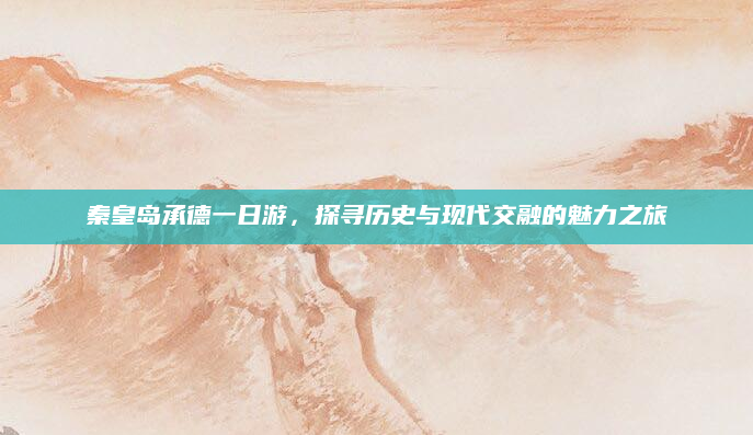 秦皇岛承德一日游,探寻历史与现代交融的魅力之旅