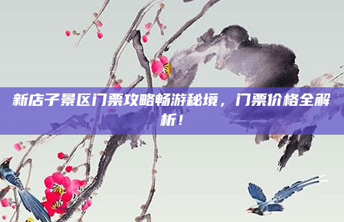 新店子景区门票攻略畅游秘境,门票价格全解析!