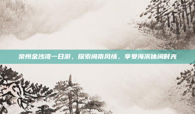 泉州金沙湾一日游，探索闽南风情，享受海滨休闲时光