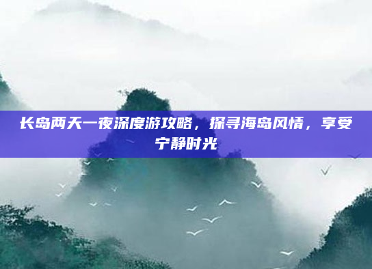 长岛两天一夜深度游攻略,探寻海岛风情,享受宁静时光
