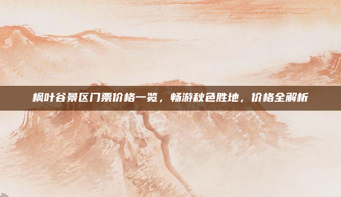 枫叶谷景区门票价格一览,畅游秋色胜地,价格全解析