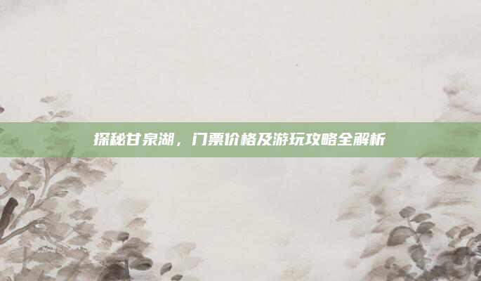 探秘甘泉湖，门票价格及游玩攻略全解析