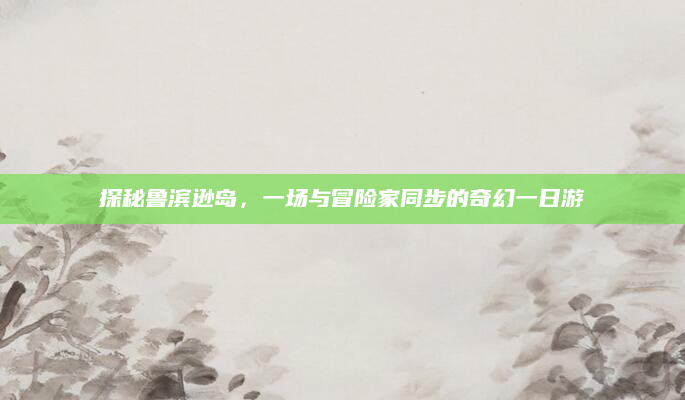 探秘鲁滨逊岛,一场与冒险家同步的奇幻一日游