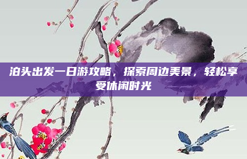 泊头出发一日游攻略,探索周边美景,轻松享受休闲时光