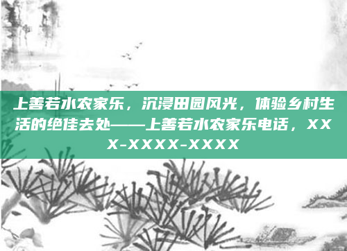 上善若水农家乐,沉浸田园风光,体验乡村生活的绝佳去处——上善若水农家乐电话,XXX-XXXX-XXXX