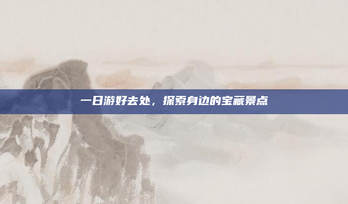 一日游好去处,探索身边的宝藏景点