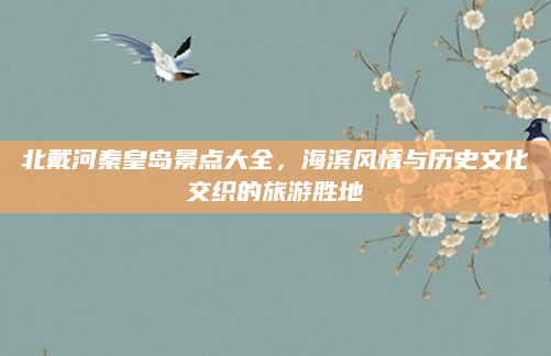 北戴河秦皇岛景点大全，海滨风情与历史文化交织的旅游胜地