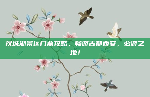 汉城湖景区门票攻略,畅游古都西安,必游之地!