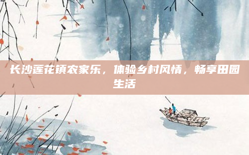 长沙莲花镇农家乐，体验乡村风情，畅享田园生活