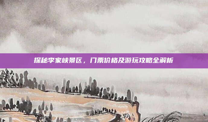 探秘李家峡景区，门票价格及游玩攻略全解析